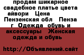 продам шикарное свадебное платье цвета айвори › Цена ­ 12 000 - Пензенская обл., Пенза г. Одежда, обувь и аксессуары » Женская одежда и обувь   